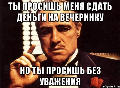 ты просишь меня сдать деньги на вечеринку но ты просишь без уважения, Мем крестный отец