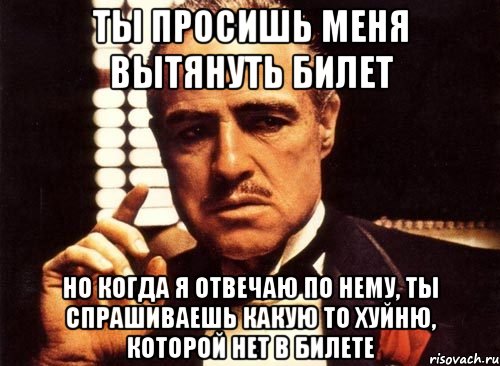 ты просишь меня вытянуть билет но когда я отвечаю по нему, ты спрашиваешь какую то хуйню, которой нет в билете, Мем крестный отец