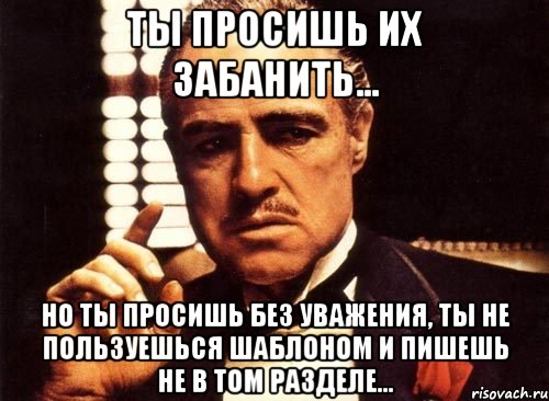 ты просишь их забанить... но ты просишь без уважения, ты не пользуешься шаблоном и пишешь не в том разделе..., Мем крестный отец