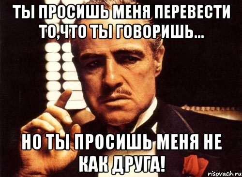 ты просишь меня перевести то,что ты говоришь... но ты просишь меня не как друга!, Мем крестный отец