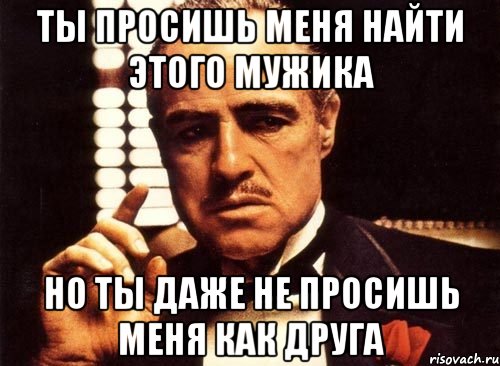 ты просишь меня найти этого мужика но ты даже не просишь меня как друга, Мем крестный отец