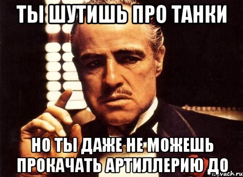 ты шутишь про танки но ты даже не можешь прокачать артиллерию до, Мем крестный отец