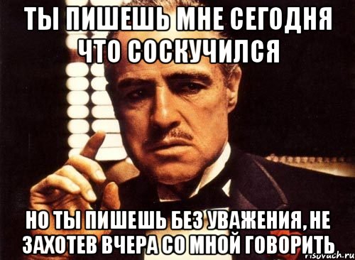 ты пишешь мне сегодня что соскучился но ты пишешь без уважения, не захотев вчера со мной говорить, Мем крестный отец