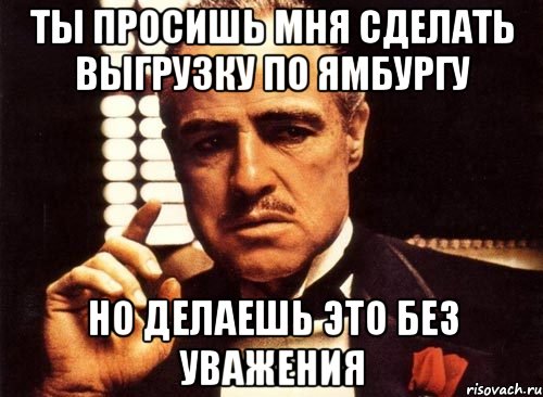 ты просишь мня сделать выгрузку по ямбургу но делаешь это без уважения, Мем крестный отец