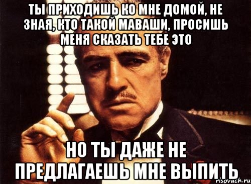 ты приходишь ко мне домой, не зная, кто такой маваши, просишь меня сказать тебе это но ты даже не предлагаешь мне выпить, Мем крестный отец