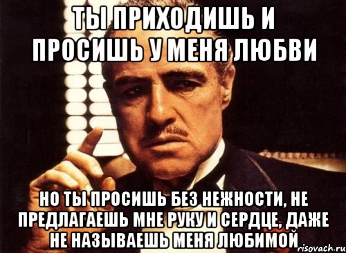 ты приходишь и просишь у меня любви но ты просишь без нежности, не предлагаешь мне руку и сердце, даже не называешь меня любимой, Мем крестный отец