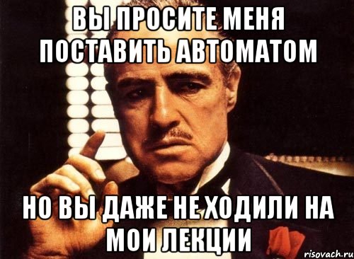 вы просите меня поставить автоматом но вы даже не ходили на мои лекции, Мем крестный отец