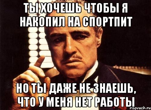 ты хочешь чтобы я накопил на спортпит но ты даже не знаешь, что у меня нет работы, Мем крестный отец