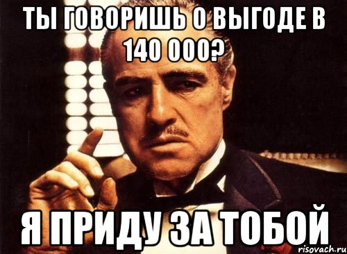 ты говоришь о выгоде в 140 000? я приду за тобой, Мем крестный отец