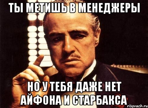 ты метишь в менеджеры но у тебя даже нет айфона и старбакса, Мем крестный отец