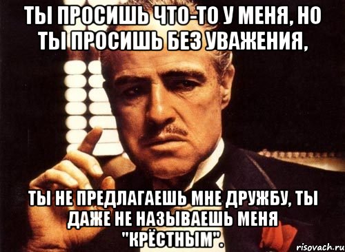 ты просишь что-то у меня, но ты просишь без уважения, ты не предлагаешь мне дружбу, ты даже не называешь меня "крёстным"., Мем крестный отец