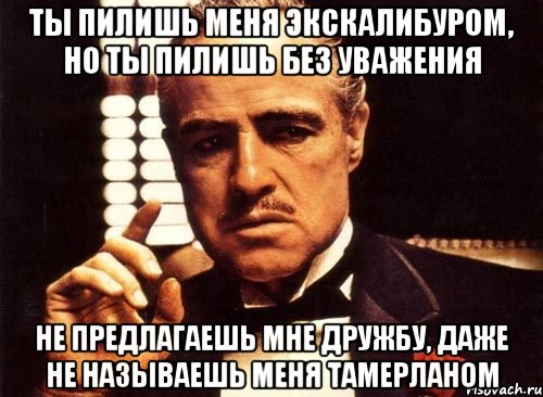 ты пилишь меня экскалибуром, но ты пилишь без уважения не предлагаешь мне дружбу, даже не называешь меня тамерланом, Мем крестный отец