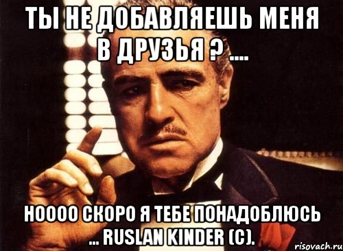 ты не добавляешь меня в друзья ? .... ноооо скоро я тебе понадоблюсь ... ruslan kinder (c)., Мем крестный отец