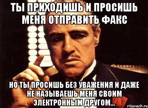 ты приходишь и просишь меня отправить факс но ты просишь без уважения и даже не называешь меня своим электронным другом..., Мем крестный отец