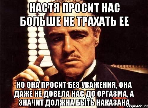 настя просит нас больше не трахать ее но она просит без уважения, она даже не довела нас до оргазма, а значит должна быть наказана, Мем крестный отец