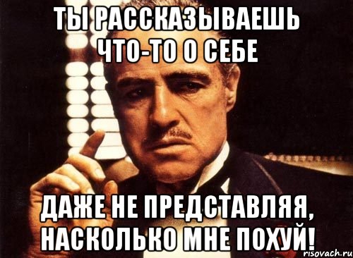 ты рассказываешь что-то о себе даже не представляя, насколько мне похуй!, Мем крестный отец