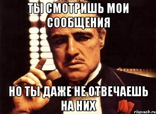 ты смотришь мои сообщения но ты даже не отвечаешь на них, Мем крестный отец