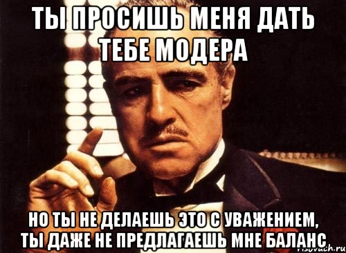 ты просишь меня дать тебе модера но ты не делаешь это с уважением, ты даже не предлагаешь мне баланс, Мем крестный отец