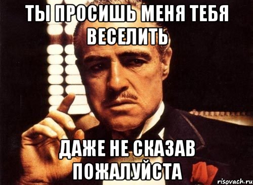 ты просишь меня тебя веселить даже не сказав пожалуйста, Мем крестный отец