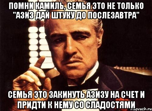 помни камиль, семья это не только "азиз дай штуку до послезавтра" семья это закинуть азизу на счет и придти к нему со сладостями, Мем крестный отец