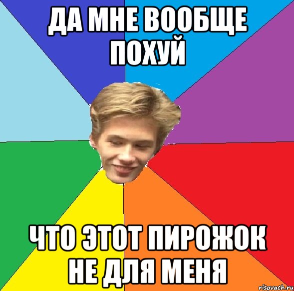 да мне вообще похуй что этот пирожок не для меня