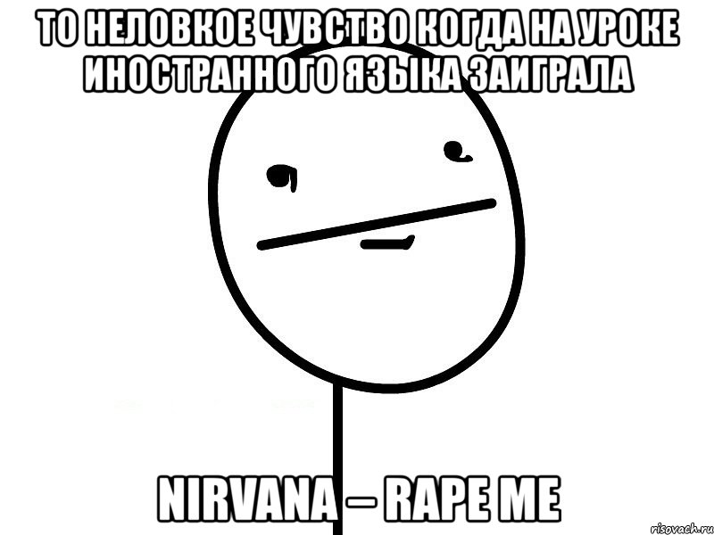 то неловкое чувство когда на уроке иностранного языка заиграла nirvana – rape me, Мем Покерфэйс