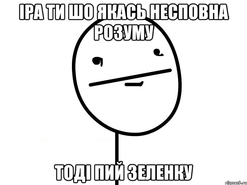 іра ти шо якась несповна розуму тоді пий зеленку, Мем Покерфэйс