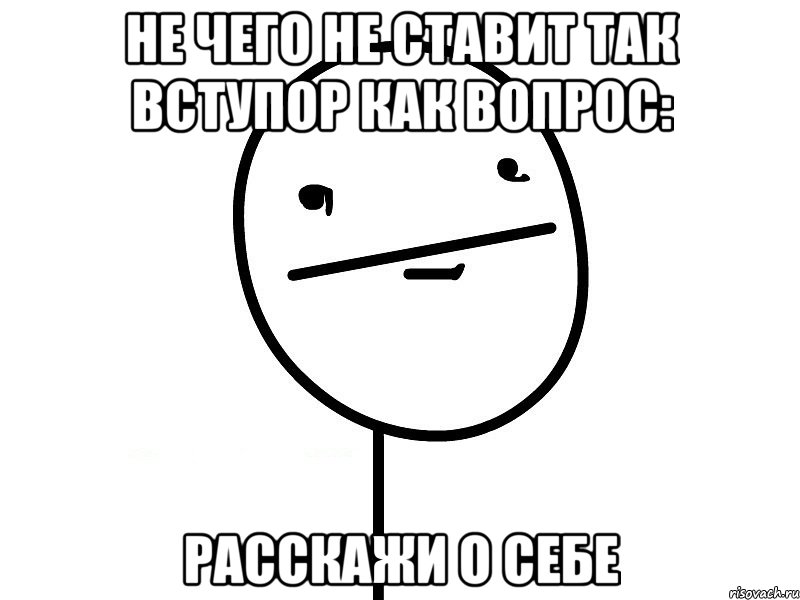 не чего не ставит так вступор как вопрос: расскажи о себе