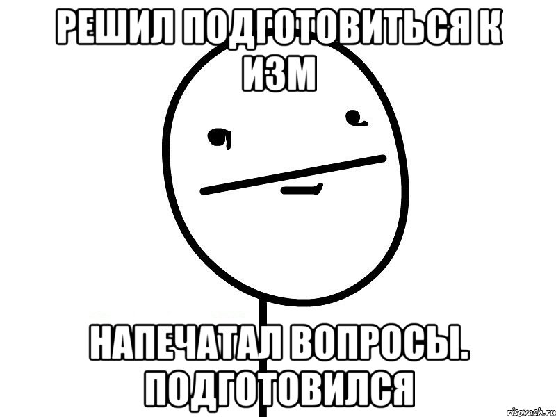 решил подготовиться к изм напечатал вопросы. подготовился, Мем Покерфэйс