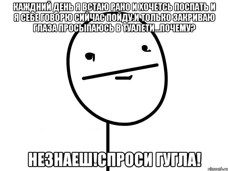 каждний день я встаю рано и хочетсь поспать и я себе говорю сийчас пойду.и только закриваю глаза просыпаюсь в туалети...почему? незнаеш!спроси гугла!, Мем Покерфэйс