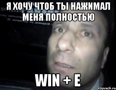 я хочу чтоб ты нажимал меня полностью win + e, Мем Ломай меня полностью