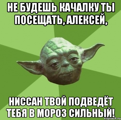 не будешь качалку ты посещать, алексей, ниссан твой подведёт тебя в мороз сильный!, Мем Мастер Йода