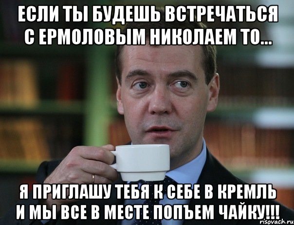 если ты будешь встречаться с ермоловым николаем то... я приглашу тебя к себе в кремль и мы все в месте попъем чайку!!!, Мем Медведев спок бро