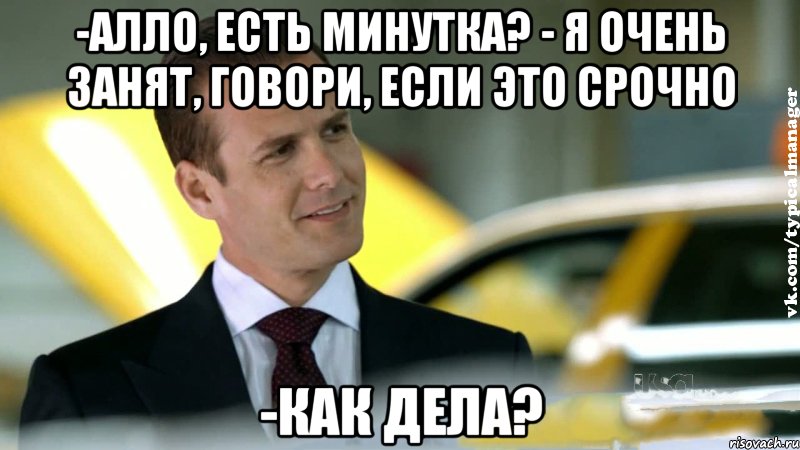 -алло, есть минутка? - я очень занят, говори, если это срочно -как дела?