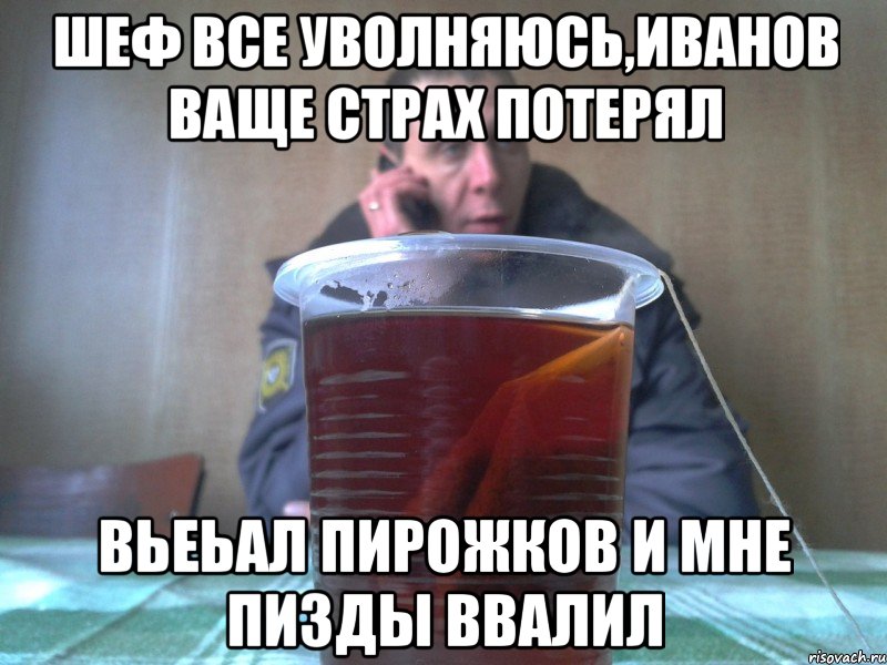 шеф все уволняюсь,иванов ваще страх потерял вьеьал пирожков и мне пизды ввалил, Мем мент