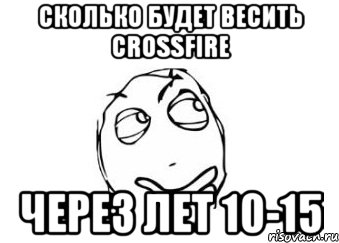 сколько будет весить crossfire через лет 10-15, Мем Мне кажется или