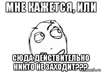 мне кажется, или сюда действительно никто не заходит???, Мем Мне кажется или