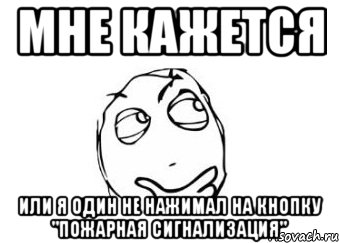 мне кажется или я один не нажимал на кнопку "пожарная сигнализация", Мем Мне кажется или