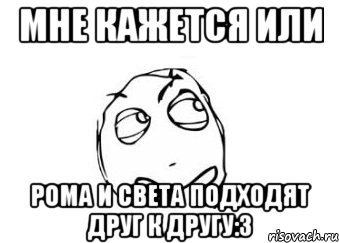 мне кажется или рома и света подходят друг к другу:3, Мем Мне кажется или