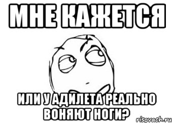 мне кажется или у адилета реально воняют ноги?, Мем Мне кажется или