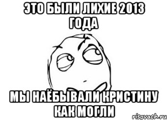 это были лихие 2013 года мы наёбывали кристину как могли, Мем Мне кажется или