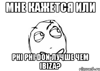 мне кажется или phi phi don лучше чем ibiza?, Мем Мне кажется или