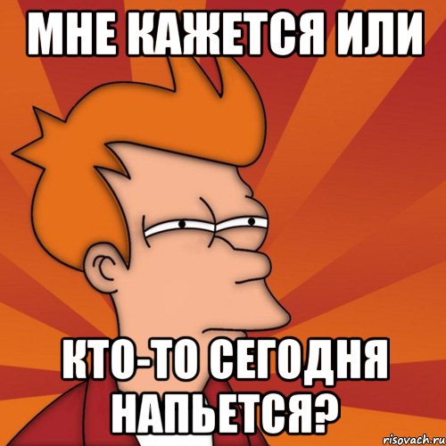 мне кажется или кто-то сегодня напьется?, Мем Мне кажется или (Фрай Футурама)