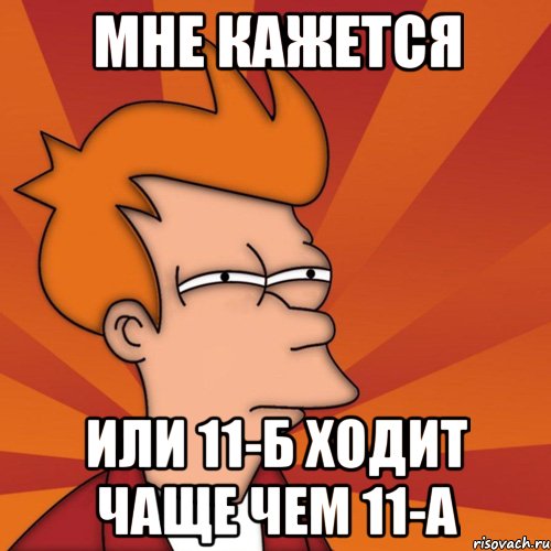 мне кажется или 11-б ходит чаще чем 11-а, Мем Мне кажется или (Фрай Футурама)