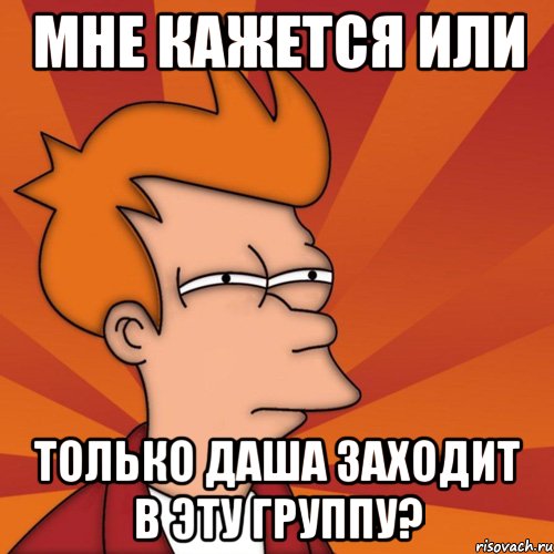 мне кажется или только даша заходит в эту группу?, Мем Мне кажется или (Фрай Футурама)