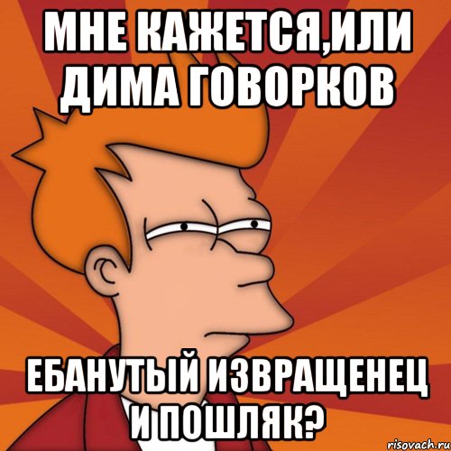 мне кажется,или дима говорков ебанутый извращенец и пошляк?, Мем Мне кажется или (Фрай Футурама)