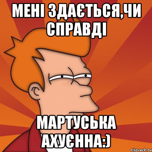 мені здається,чи справді мартуська ахуєнна:), Мем Мне кажется или (Фрай Футурама)