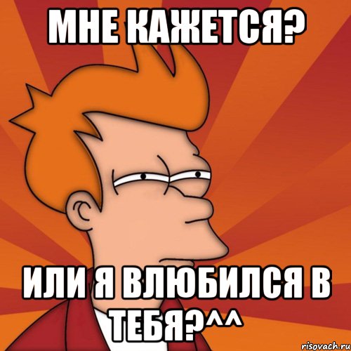 мне кажется? или я влюбился в тебя?^^, Мем Мне кажется или (Фрай Футурама)