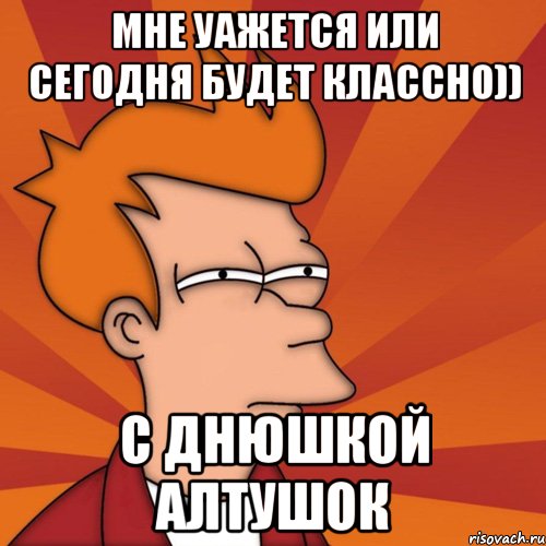 мне уажется или сегодня будет классно)) с днюшкой алтушок, Мем Мне кажется или (Фрай Футурама)