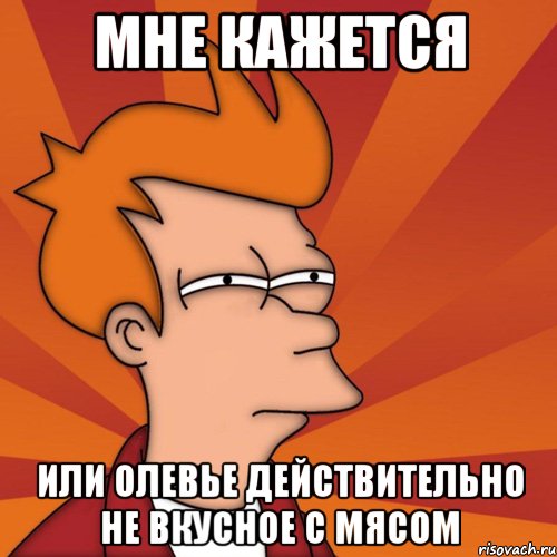 мне кажется или олевье действительно не вкусное с мясом, Мем Мне кажется или (Фрай Футурама)